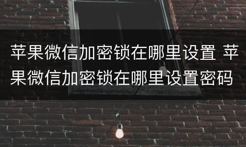 苹果微信加密锁在哪里设置 苹果微信加密锁在哪里设置密码