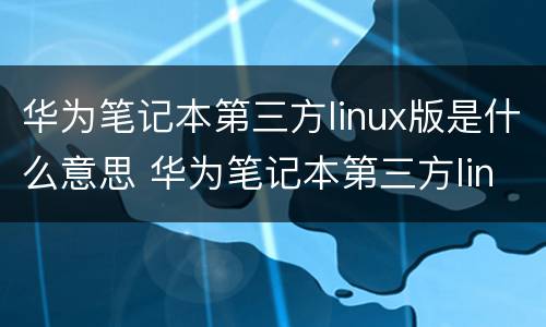 华为笔记本第三方linux版是什么意思 华为笔记本第三方linux版是什么意思呀