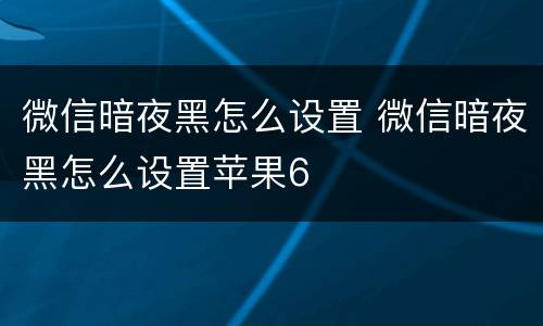 微信暗夜黑怎么设置 微信暗夜黑怎么设置苹果6