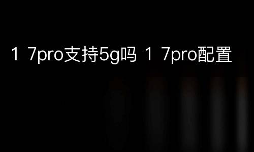 1 7pro支持5g吗 1 7pro配置