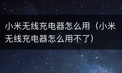 小米无线充电器怎么用（小米无线充电器怎么用不了）