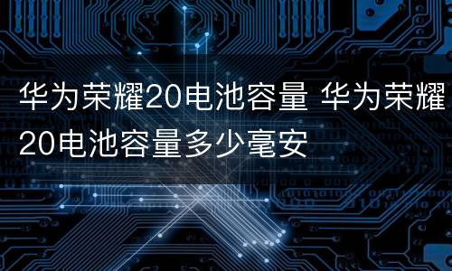 华为荣耀20电池容量 华为荣耀20电池容量多少毫安