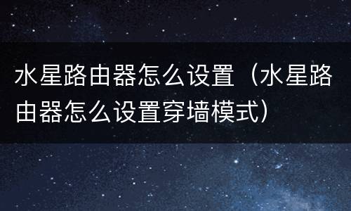 水星路由器怎么设置（水星路由器怎么设置穿墙模式）