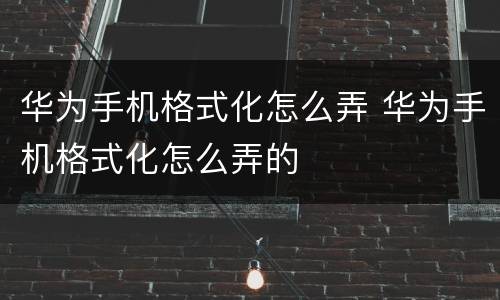 华为手机格式化怎么弄 华为手机格式化怎么弄的