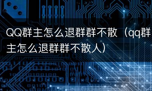 QQ群主怎么退群群不散（qq群主怎么退群群不散人）