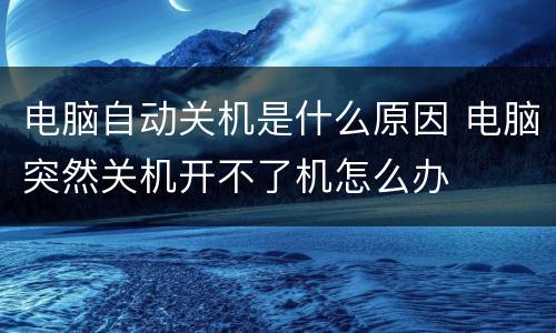 电脑自动关机是什么原因 电脑突然关机开不了机怎么办