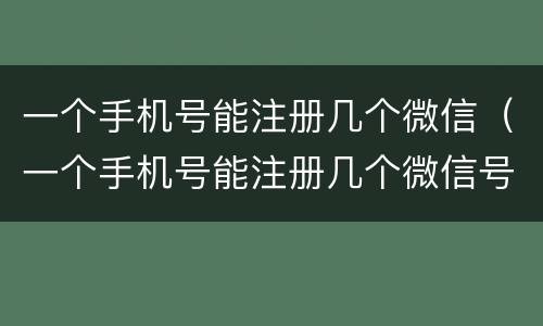 一个手机号能注册几个微信（一个手机号能注册几个微信号和QQ号）