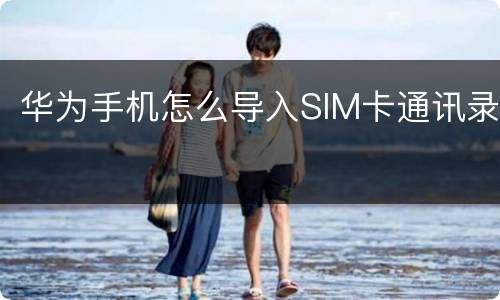 华为手机怎么导入SIM卡通讯录