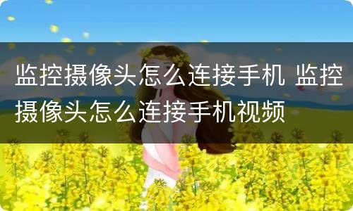 监控摄像头怎么连接手机 监控摄像头怎么连接手机视频
