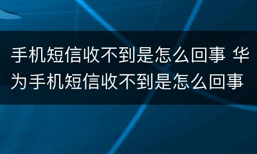 手机短信收不到是怎么回事 华为手机短信收不到是怎么回事