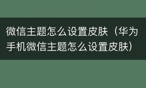 微信主题怎么设置皮肤（华为手机微信主题怎么设置皮肤）
