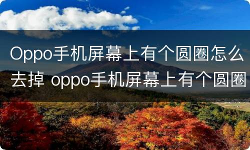 Oppo手机屏幕上有个圆圈怎么去掉 oppo手机屏幕上有个圆圈怎么消除