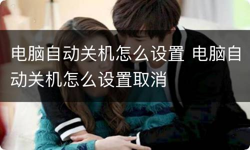 电脑自动关机怎么设置 电脑自动关机怎么设置取消