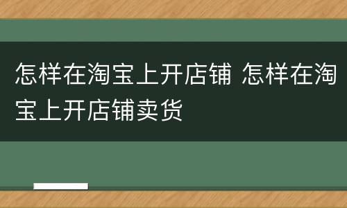怎样在淘宝上开店铺 怎样在淘宝上开店铺卖货