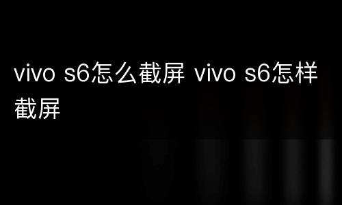 vivo s6怎么截屏 vivo s6怎样截屏