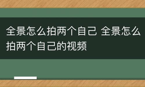 全景怎么拍两个自己 全景怎么拍两个自己的视频
