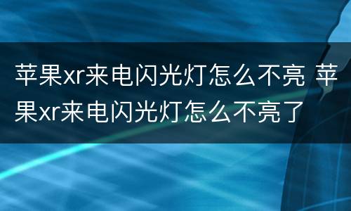 苹果xr来电闪光灯怎么不亮 苹果xr来电闪光灯怎么不亮了