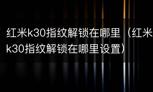 红米k30指纹解锁在哪里（红米k30指纹解锁在哪里设置）