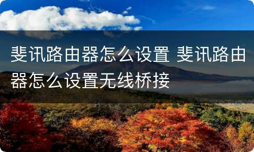 斐讯路由器怎么设置 斐讯路由器怎么设置无线桥接