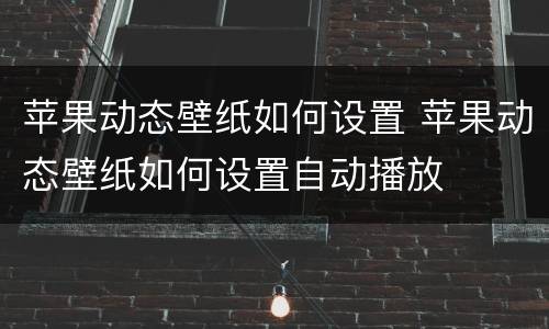 苹果动态壁纸如何设置 苹果动态壁纸如何设置自动播放