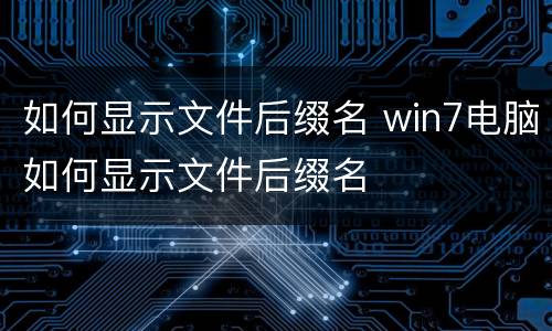 如何显示文件后缀名 win7电脑如何显示文件后缀名