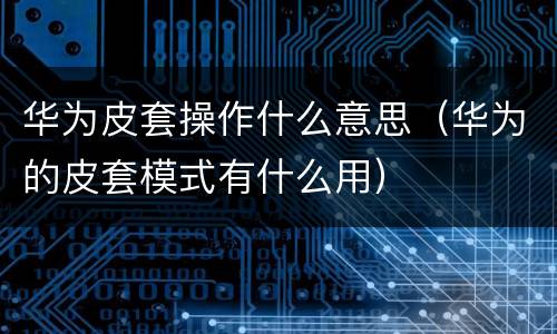 华为皮套操作什么意思（华为的皮套模式有什么用）
