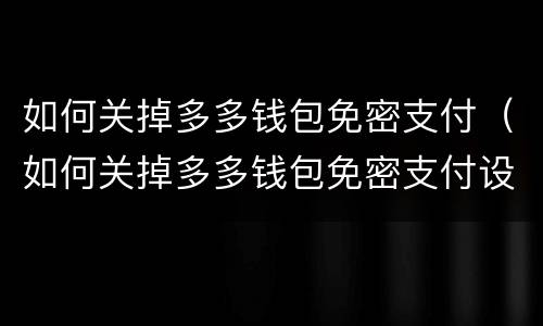 如何关掉多多钱包免密支付（如何关掉多多钱包免密支付设置）