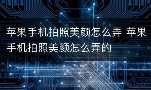 苹果手机拍照美颜怎么弄 苹果手机拍照美颜怎么弄的