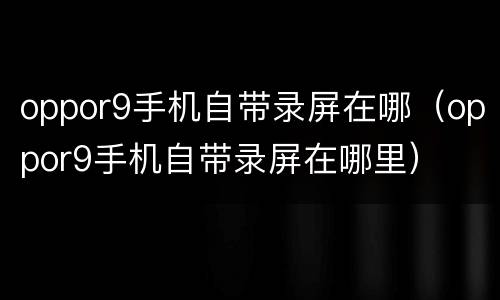 oppor9手机自带录屏在哪（oppor9手机自带录屏在哪里）