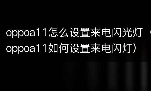 oppoa11怎么设置来电闪光灯（oppoa11如何设置来电闪灯）