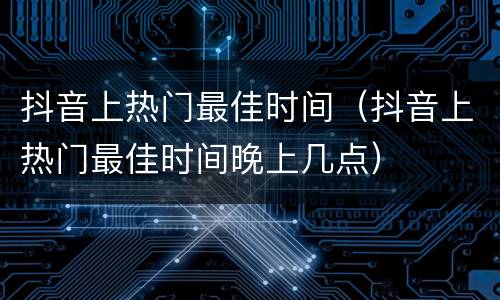 抖音上热门最佳时间（抖音上热门最佳时间晚上几点）