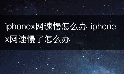 iphonex网速慢怎么办 iphonex网速慢了怎么办