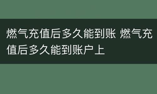 燃气充值后多久能到账 燃气充值后多久能到账户上