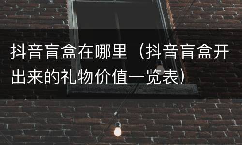 抖音盲盒在哪里（抖音盲盒开出来的礼物价值一览表）