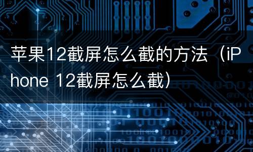 苹果12截屏怎么截的方法（iPhone 12截屏怎么截）