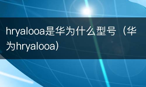 hryalooa是华为什么型号（华为hryalooa）