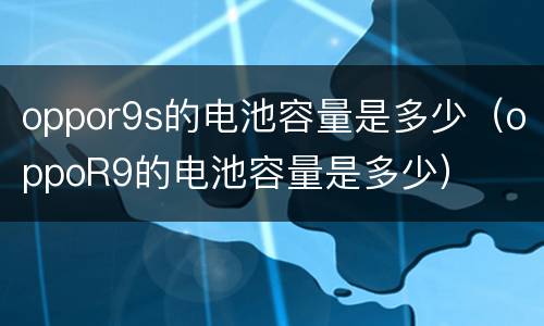 oppor9s的电池容量是多少（oppoR9的电池容量是多少）