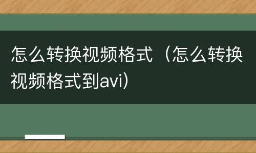 怎么转换视频格式（怎么转换视频格式到avi）