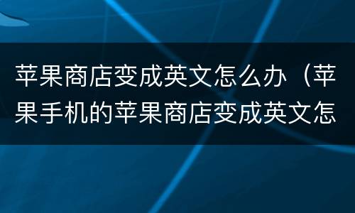苹果商店变成英文怎么办（苹果手机的苹果商店变成英文怎么办）