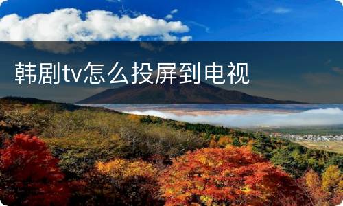 韩剧tv怎么投屏到电视