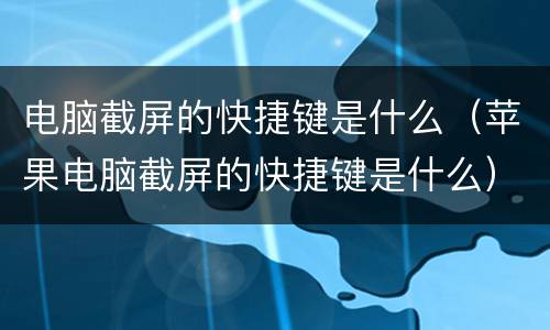 电脑截屏的快捷键是什么（苹果电脑截屏的快捷键是什么）