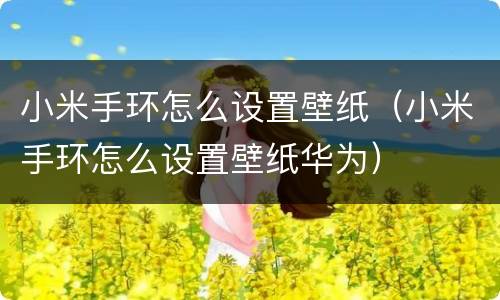 小米手环怎么设置壁纸（小米手环怎么设置壁纸华为）
