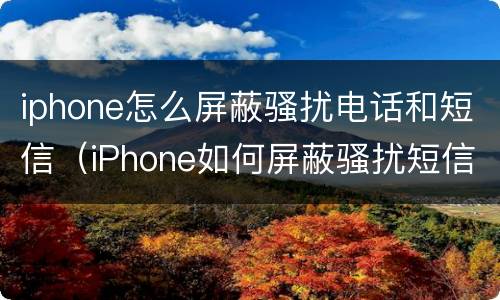 iphone怎么屏蔽骚扰电话和短信（iPhone如何屏蔽骚扰短信）