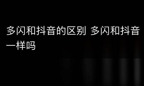 多闪和抖音的区别 多闪和抖音一样吗