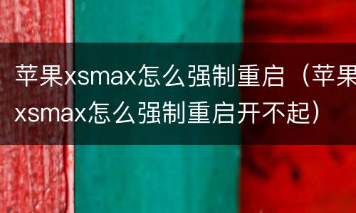苹果xsmax怎么强制重启（苹果xsmax怎么强制重启开不起）