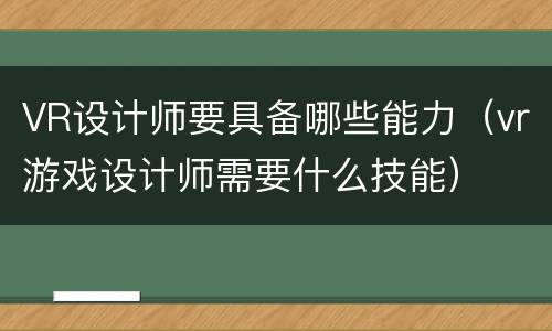 VR设计师要具备哪些能力（vr游戏设计师需要什么技能）