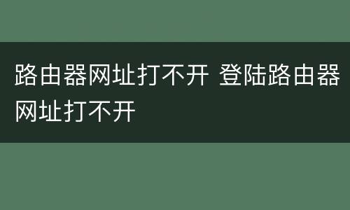 路由器网址打不开 登陆路由器网址打不开