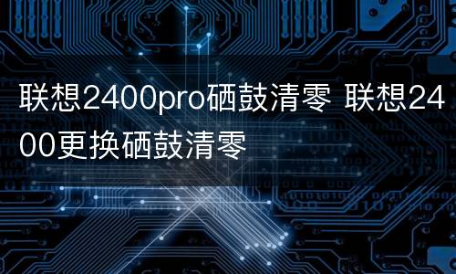 联想2400pro硒鼓清零 联想2400更换硒鼓清零