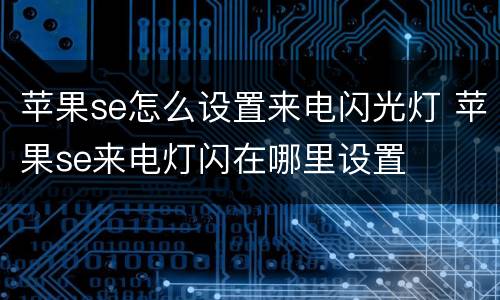 苹果se怎么设置来电闪光灯 苹果se来电灯闪在哪里设置