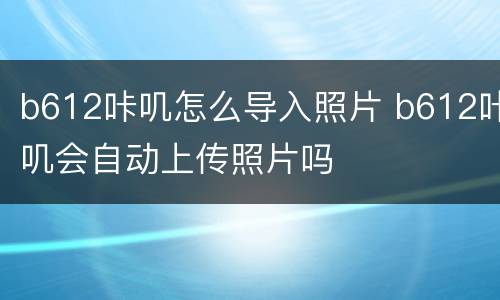 b612咔叽怎么导入照片 b612咔叽会自动上传照片吗
